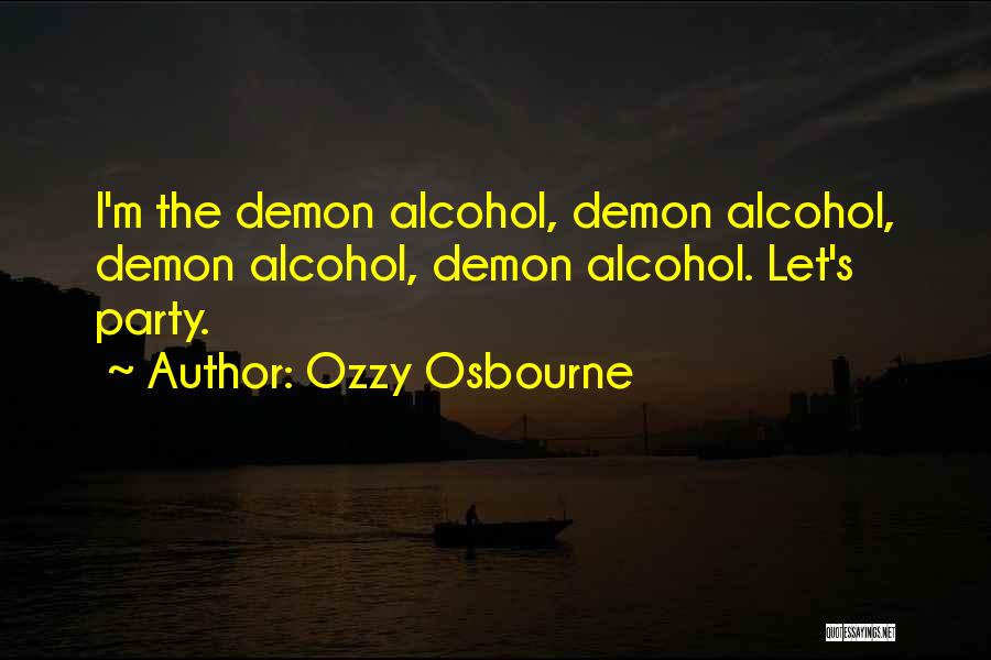Ozzy Osbourne Quotes: I'm The Demon Alcohol, Demon Alcohol, Demon Alcohol, Demon Alcohol. Let's Party.
