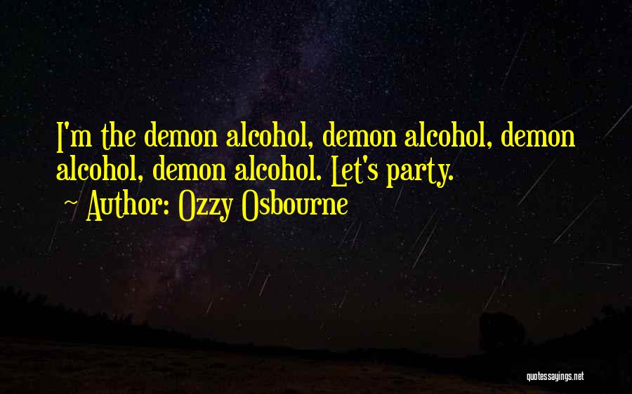 Ozzy Osbourne Quotes: I'm The Demon Alcohol, Demon Alcohol, Demon Alcohol, Demon Alcohol. Let's Party.