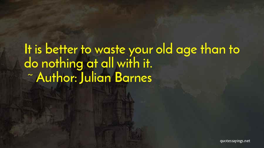 Julian Barnes Quotes: It Is Better To Waste Your Old Age Than To Do Nothing At All With It.