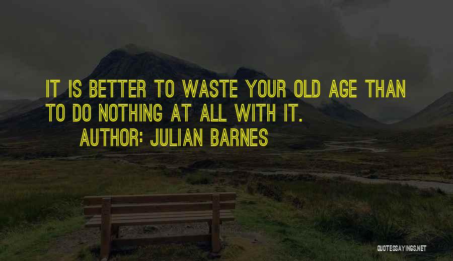 Julian Barnes Quotes: It Is Better To Waste Your Old Age Than To Do Nothing At All With It.