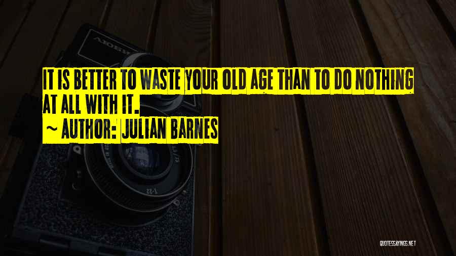 Julian Barnes Quotes: It Is Better To Waste Your Old Age Than To Do Nothing At All With It.