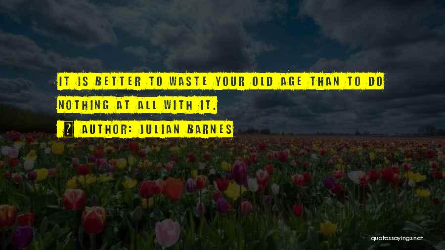 Julian Barnes Quotes: It Is Better To Waste Your Old Age Than To Do Nothing At All With It.