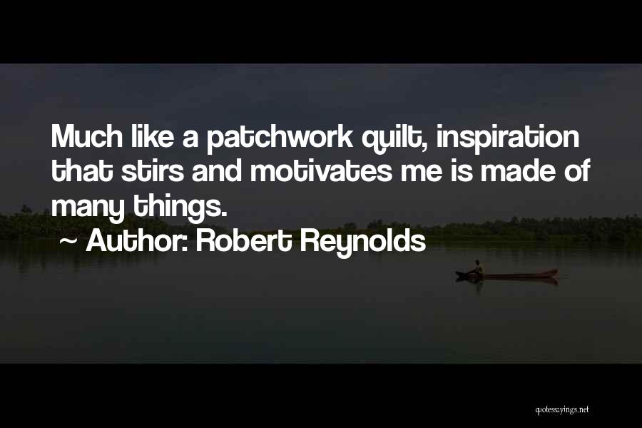Robert Reynolds Quotes: Much Like A Patchwork Quilt, Inspiration That Stirs And Motivates Me Is Made Of Many Things.