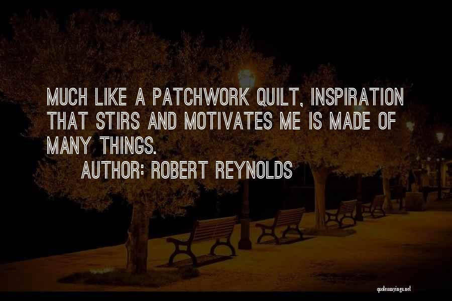 Robert Reynolds Quotes: Much Like A Patchwork Quilt, Inspiration That Stirs And Motivates Me Is Made Of Many Things.