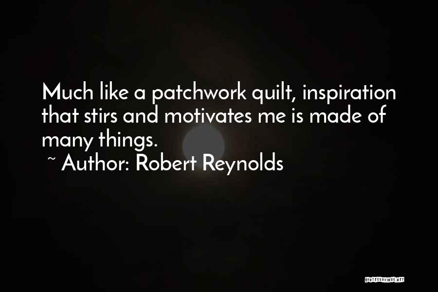 Robert Reynolds Quotes: Much Like A Patchwork Quilt, Inspiration That Stirs And Motivates Me Is Made Of Many Things.