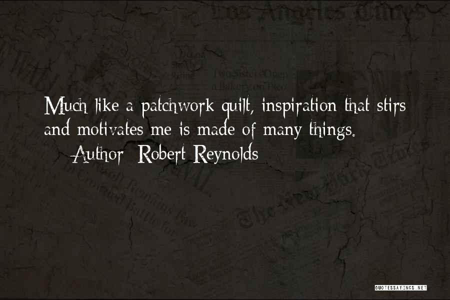 Robert Reynolds Quotes: Much Like A Patchwork Quilt, Inspiration That Stirs And Motivates Me Is Made Of Many Things.