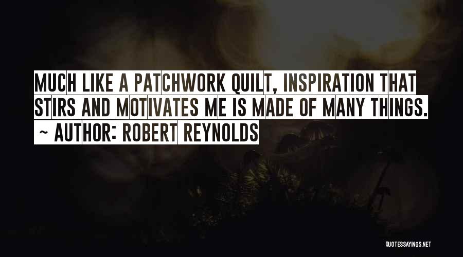 Robert Reynolds Quotes: Much Like A Patchwork Quilt, Inspiration That Stirs And Motivates Me Is Made Of Many Things.