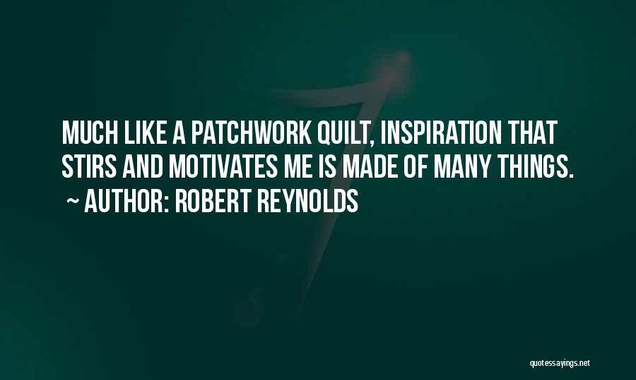 Robert Reynolds Quotes: Much Like A Patchwork Quilt, Inspiration That Stirs And Motivates Me Is Made Of Many Things.