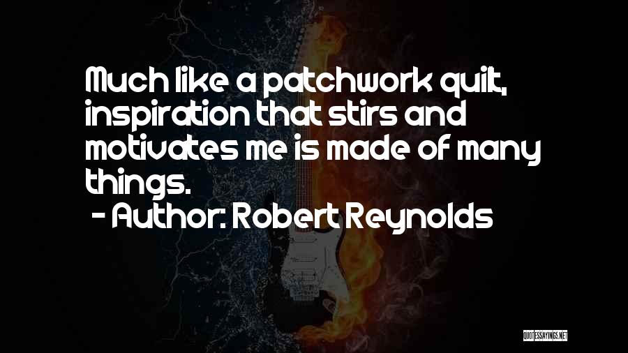 Robert Reynolds Quotes: Much Like A Patchwork Quilt, Inspiration That Stirs And Motivates Me Is Made Of Many Things.