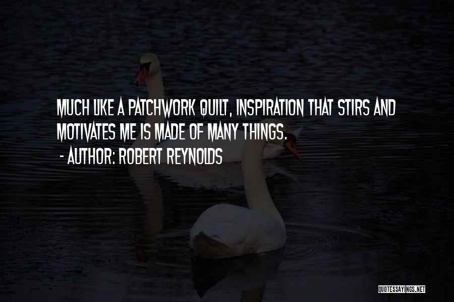 Robert Reynolds Quotes: Much Like A Patchwork Quilt, Inspiration That Stirs And Motivates Me Is Made Of Many Things.