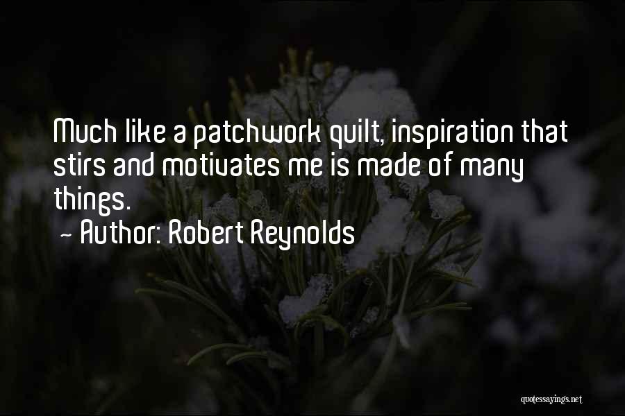 Robert Reynolds Quotes: Much Like A Patchwork Quilt, Inspiration That Stirs And Motivates Me Is Made Of Many Things.