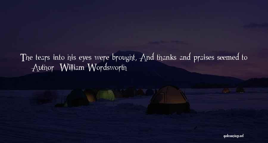 William Wordsworth Quotes: The Tears Into His Eyes Were Brought, And Thanks And Praises Seemed To Run So Fast Out Of His Heart,