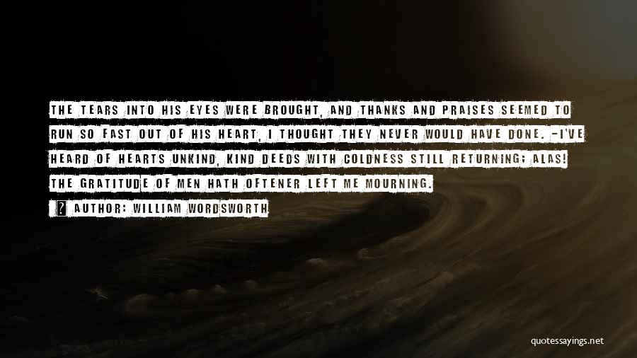 William Wordsworth Quotes: The Tears Into His Eyes Were Brought, And Thanks And Praises Seemed To Run So Fast Out Of His Heart,