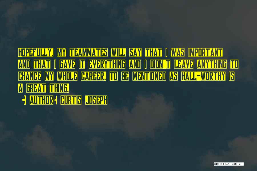 Curtis Joseph Quotes: Hopefully, My Teammates Will Say That I Was Important And That I Gave It Everything And I Didn't Leave Anything