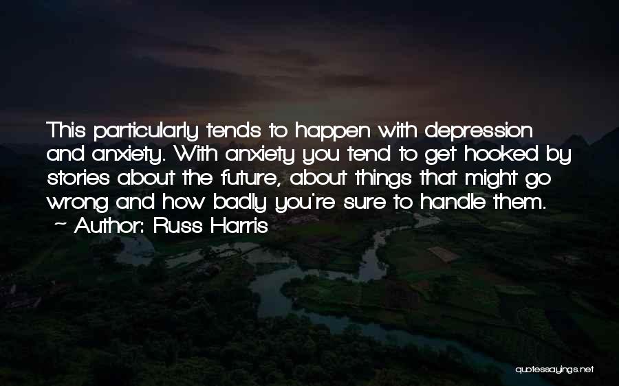 Russ Harris Quotes: This Particularly Tends To Happen With Depression And Anxiety. With Anxiety You Tend To Get Hooked By Stories About The