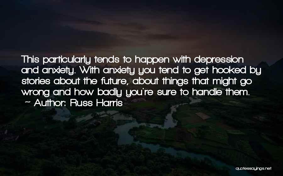 Russ Harris Quotes: This Particularly Tends To Happen With Depression And Anxiety. With Anxiety You Tend To Get Hooked By Stories About The