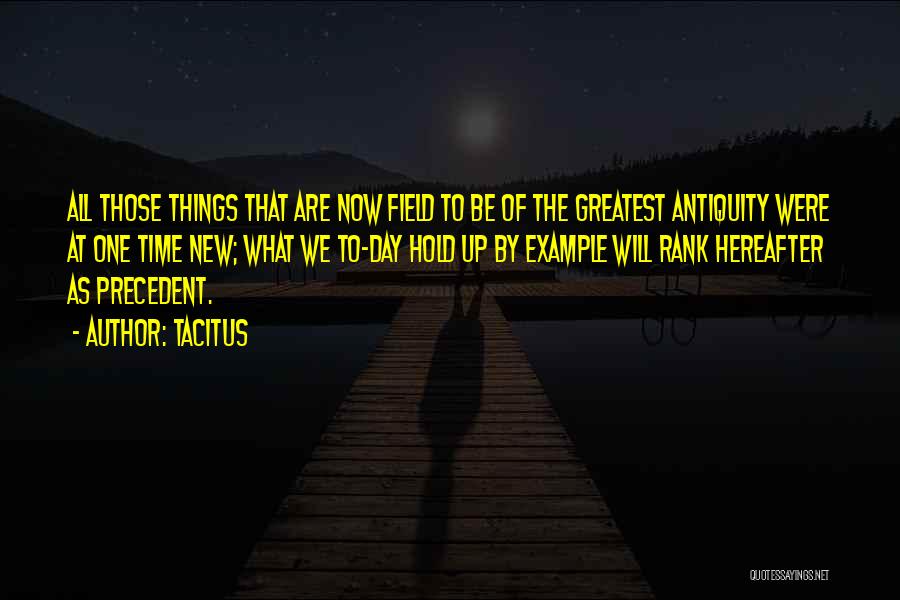 Tacitus Quotes: All Those Things That Are Now Field To Be Of The Greatest Antiquity Were At One Time New; What We