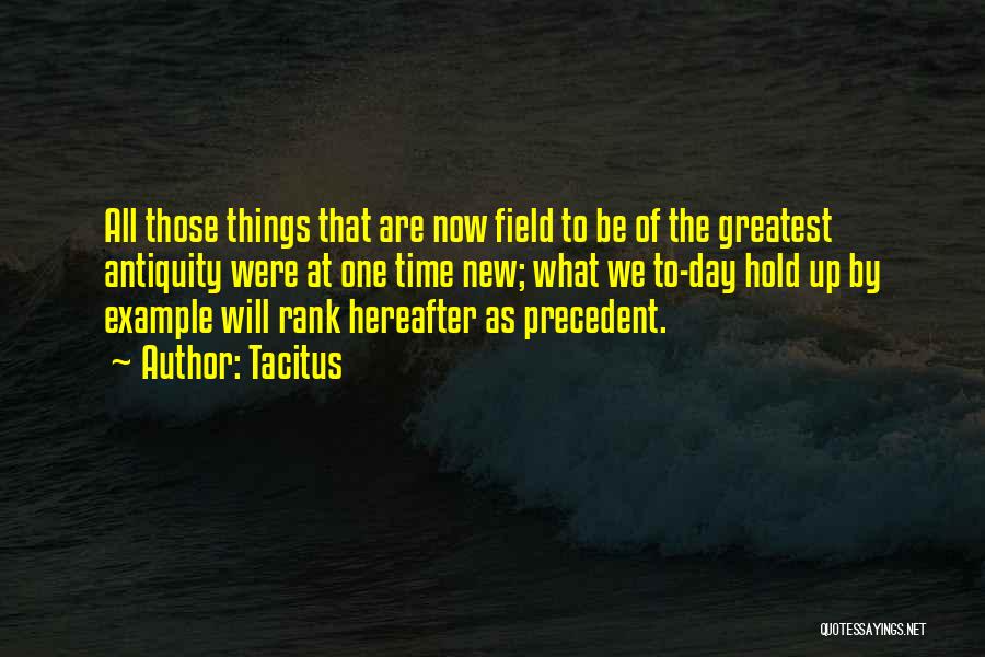 Tacitus Quotes: All Those Things That Are Now Field To Be Of The Greatest Antiquity Were At One Time New; What We