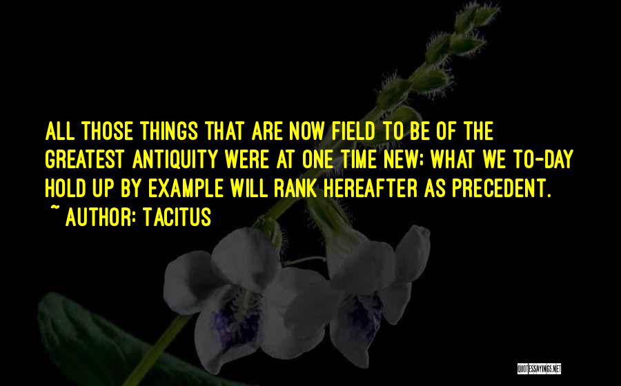 Tacitus Quotes: All Those Things That Are Now Field To Be Of The Greatest Antiquity Were At One Time New; What We