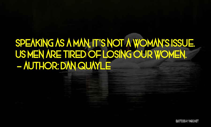 Dan Quayle Quotes: Speaking As A Man, It's Not A Woman's Issue. Us Men Are Tired Of Losing Our Women.