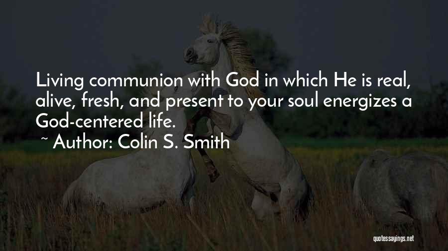 Colin S. Smith Quotes: Living Communion With God In Which He Is Real, Alive, Fresh, And Present To Your Soul Energizes A God-centered Life.