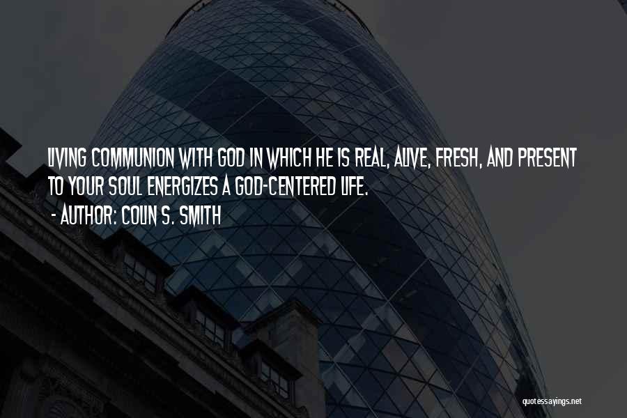 Colin S. Smith Quotes: Living Communion With God In Which He Is Real, Alive, Fresh, And Present To Your Soul Energizes A God-centered Life.