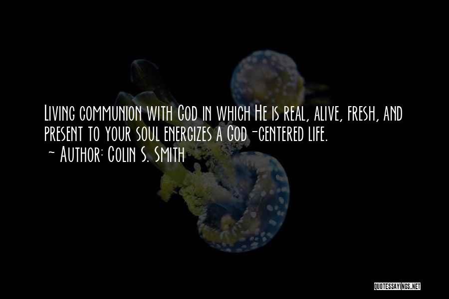 Colin S. Smith Quotes: Living Communion With God In Which He Is Real, Alive, Fresh, And Present To Your Soul Energizes A God-centered Life.