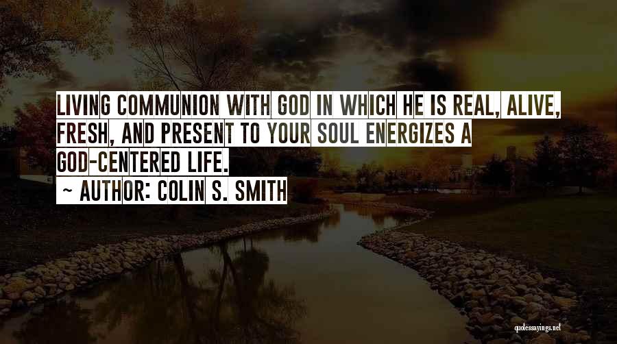 Colin S. Smith Quotes: Living Communion With God In Which He Is Real, Alive, Fresh, And Present To Your Soul Energizes A God-centered Life.
