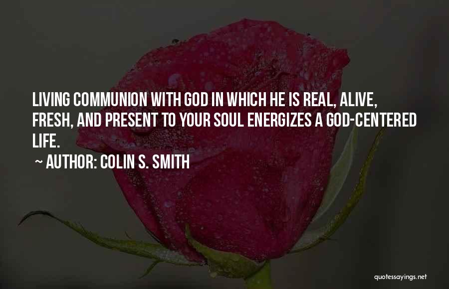 Colin S. Smith Quotes: Living Communion With God In Which He Is Real, Alive, Fresh, And Present To Your Soul Energizes A God-centered Life.