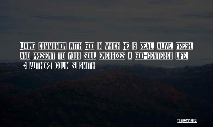 Colin S. Smith Quotes: Living Communion With God In Which He Is Real, Alive, Fresh, And Present To Your Soul Energizes A God-centered Life.