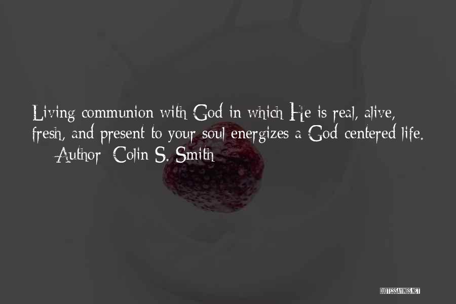 Colin S. Smith Quotes: Living Communion With God In Which He Is Real, Alive, Fresh, And Present To Your Soul Energizes A God-centered Life.