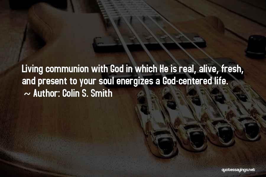 Colin S. Smith Quotes: Living Communion With God In Which He Is Real, Alive, Fresh, And Present To Your Soul Energizes A God-centered Life.