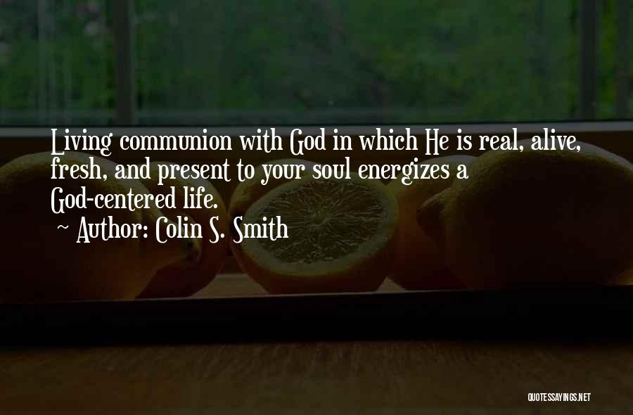 Colin S. Smith Quotes: Living Communion With God In Which He Is Real, Alive, Fresh, And Present To Your Soul Energizes A God-centered Life.