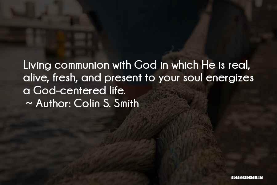 Colin S. Smith Quotes: Living Communion With God In Which He Is Real, Alive, Fresh, And Present To Your Soul Energizes A God-centered Life.