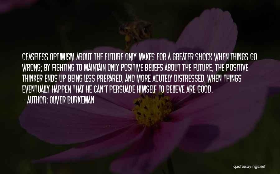 Oliver Burkeman Quotes: Ceaseless Optimism About The Future Only Makes For A Greater Shock When Things Go Wrong; By Fighting To Maintain Only