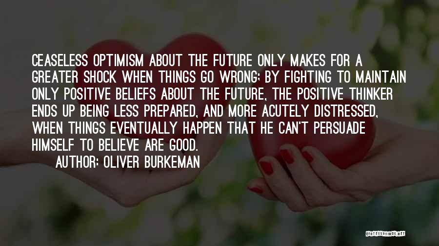 Oliver Burkeman Quotes: Ceaseless Optimism About The Future Only Makes For A Greater Shock When Things Go Wrong; By Fighting To Maintain Only