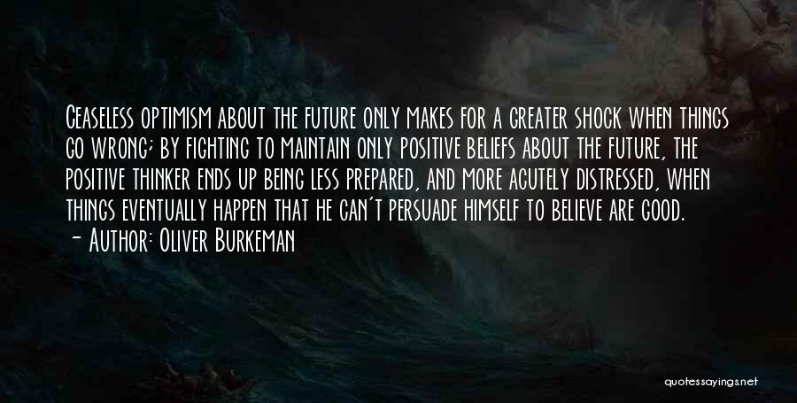 Oliver Burkeman Quotes: Ceaseless Optimism About The Future Only Makes For A Greater Shock When Things Go Wrong; By Fighting To Maintain Only