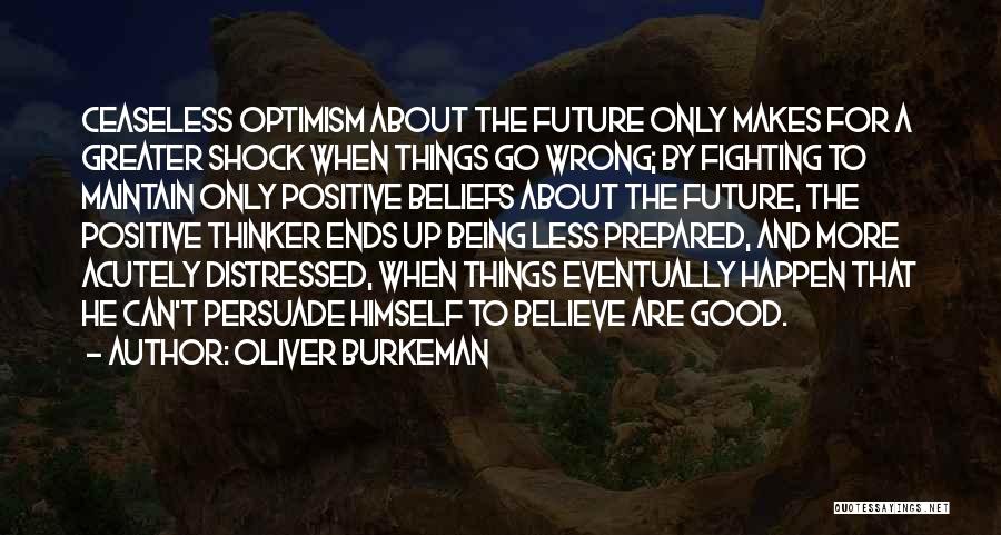 Oliver Burkeman Quotes: Ceaseless Optimism About The Future Only Makes For A Greater Shock When Things Go Wrong; By Fighting To Maintain Only