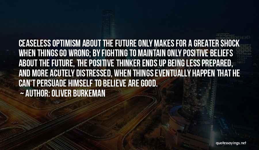 Oliver Burkeman Quotes: Ceaseless Optimism About The Future Only Makes For A Greater Shock When Things Go Wrong; By Fighting To Maintain Only
