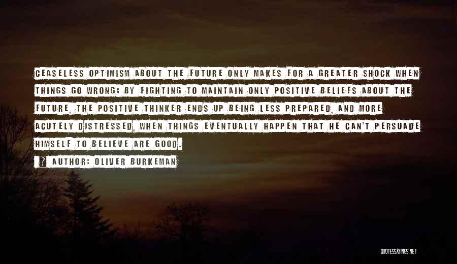 Oliver Burkeman Quotes: Ceaseless Optimism About The Future Only Makes For A Greater Shock When Things Go Wrong; By Fighting To Maintain Only