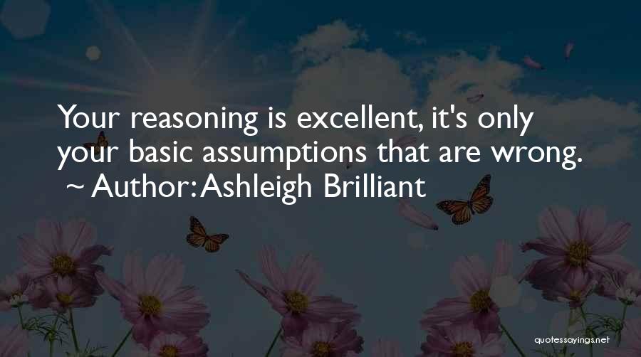 Ashleigh Brilliant Quotes: Your Reasoning Is Excellent, It's Only Your Basic Assumptions That Are Wrong.