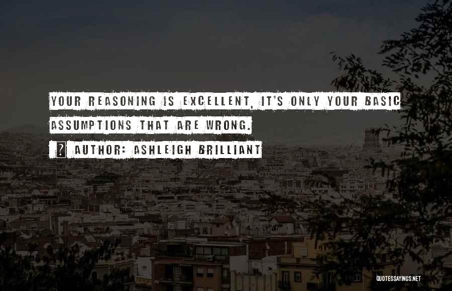 Ashleigh Brilliant Quotes: Your Reasoning Is Excellent, It's Only Your Basic Assumptions That Are Wrong.