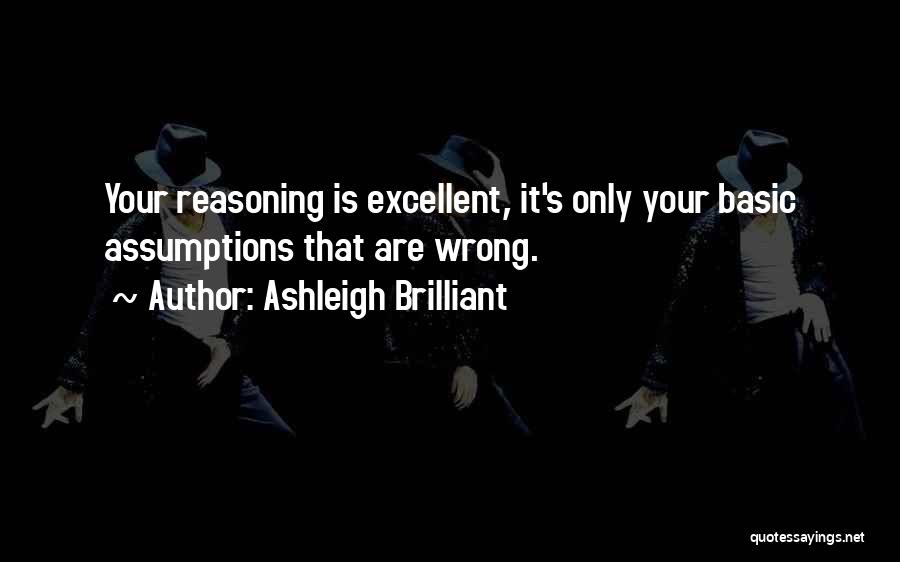 Ashleigh Brilliant Quotes: Your Reasoning Is Excellent, It's Only Your Basic Assumptions That Are Wrong.