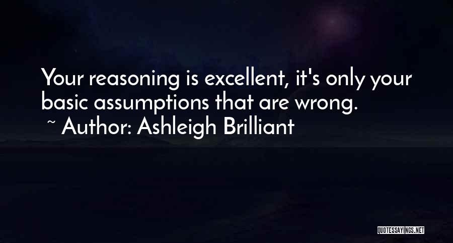 Ashleigh Brilliant Quotes: Your Reasoning Is Excellent, It's Only Your Basic Assumptions That Are Wrong.