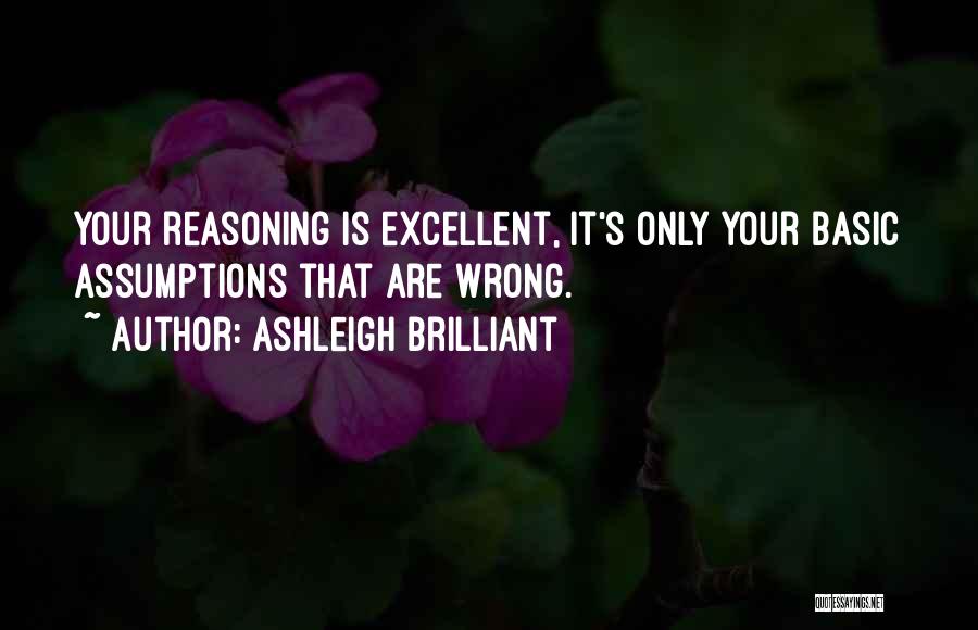 Ashleigh Brilliant Quotes: Your Reasoning Is Excellent, It's Only Your Basic Assumptions That Are Wrong.