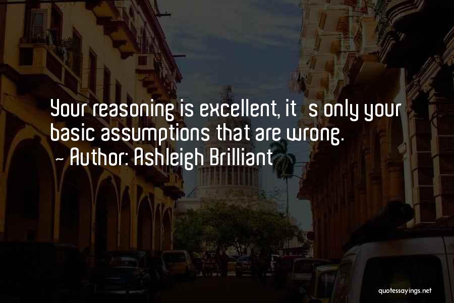 Ashleigh Brilliant Quotes: Your Reasoning Is Excellent, It's Only Your Basic Assumptions That Are Wrong.