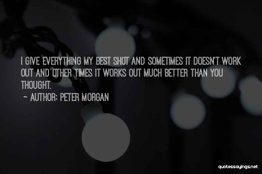 Peter Morgan Quotes: I Give Everything My Best Shot And Sometimes It Doesn't Work Out And Other Times It Works Out Much Better