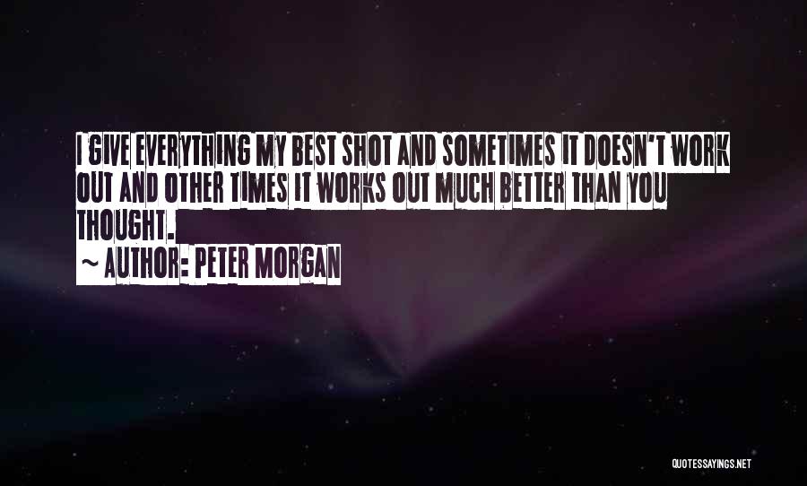 Peter Morgan Quotes: I Give Everything My Best Shot And Sometimes It Doesn't Work Out And Other Times It Works Out Much Better