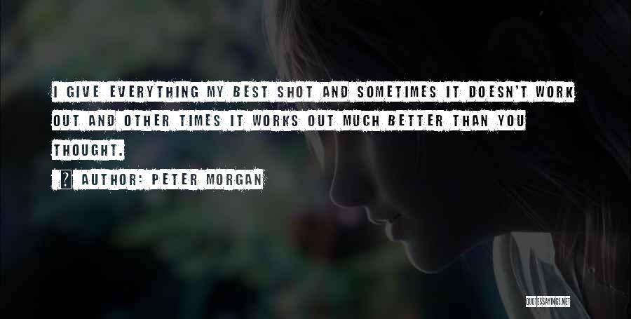 Peter Morgan Quotes: I Give Everything My Best Shot And Sometimes It Doesn't Work Out And Other Times It Works Out Much Better