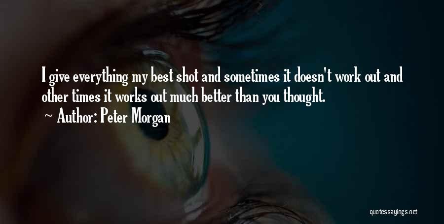 Peter Morgan Quotes: I Give Everything My Best Shot And Sometimes It Doesn't Work Out And Other Times It Works Out Much Better